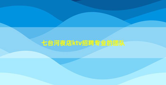 七台河夜店ktv招聘专业的团队